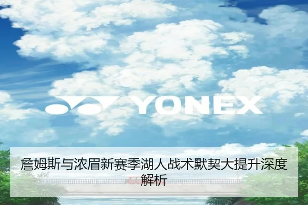 詹姆斯与浓眉新赛季湖人战术默契大提升深度解析